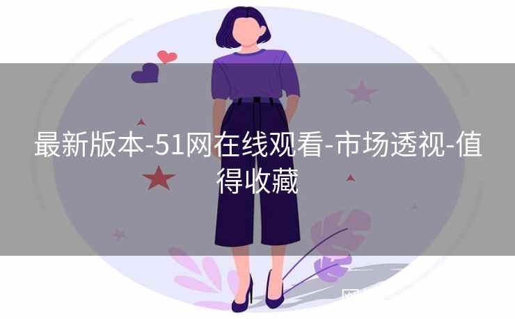 最新版本-51网在线观看-市场透视-值得收藏