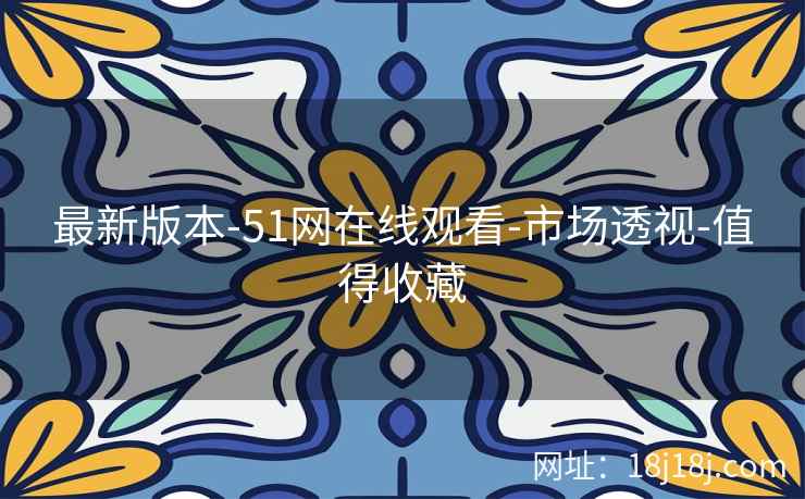 最新版本-51网在线观看-市场透视-值得收藏