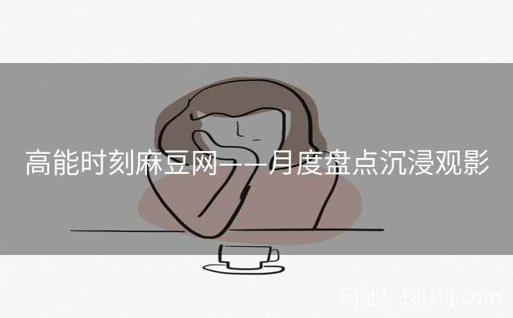 高能时刻麻豆网——月度盘点沉浸观影