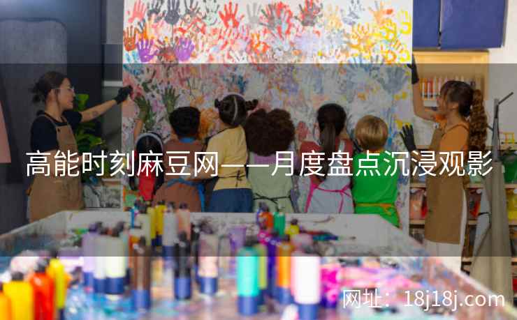 高能时刻麻豆网——月度盘点沉浸观影
