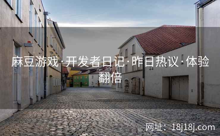 麻豆游戏·开发者日记·昨日热议·体验翻倍