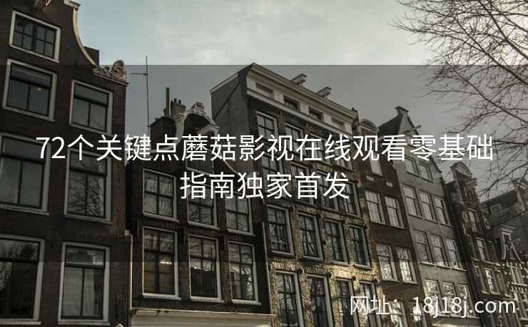 72个关键点蘑菇影视在线观看零基础指南独家首发