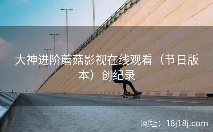 大神进阶蘑菇影视在线观看（节日版本）创纪录