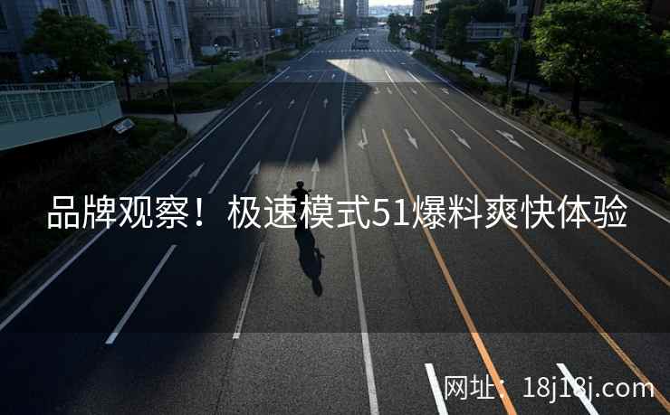 品牌观察！极速模式51爆料爽快体验