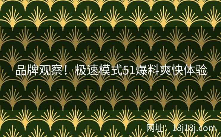 品牌观察！极速模式51爆料爽快体验