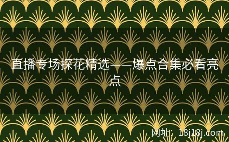 直播专场探花精选——爆点合集必看亮点