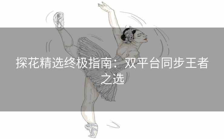 探花精选终极指南：双平台同步王者之选