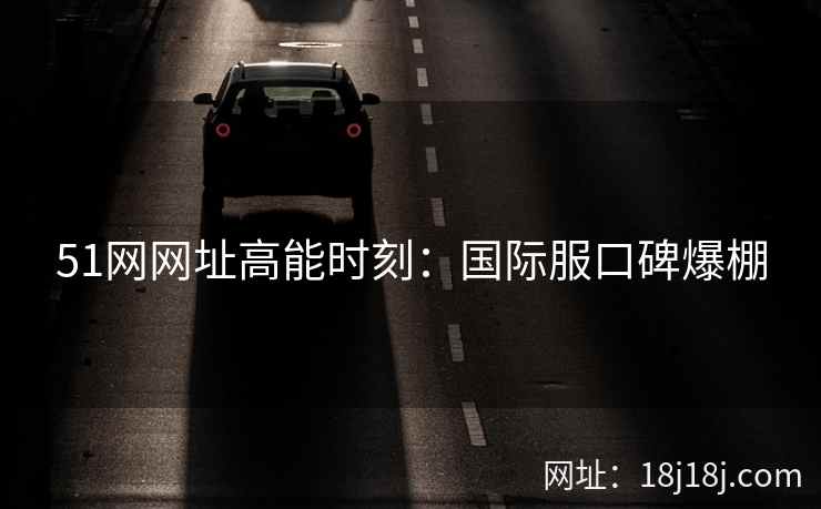 51网网址高能时刻：国际服口碑爆棚