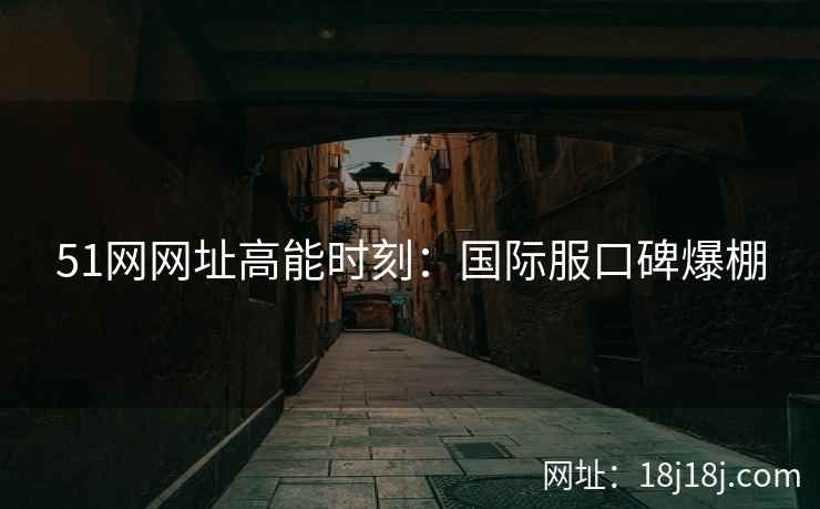 51网网址高能时刻：国际服口碑爆棚