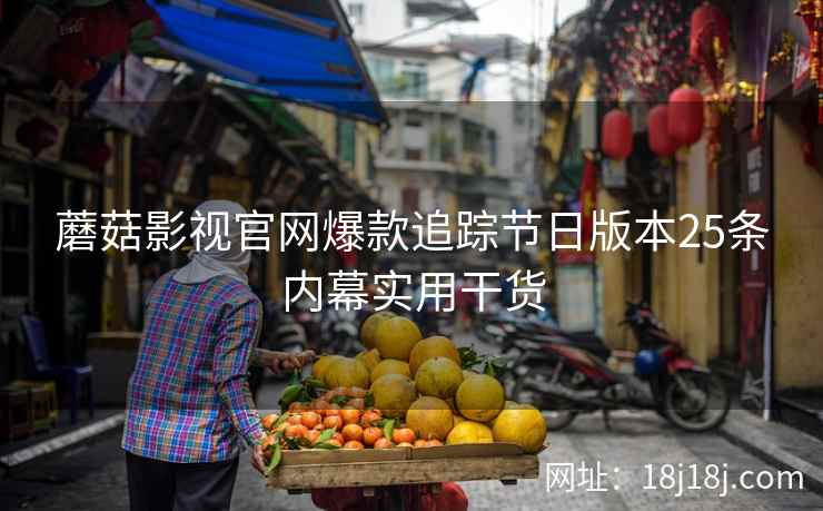 蘑菇影视官网爆款追踪节日版本25条内幕实用干货 蘑菇影视官网爆款追踪节日版本25条内幕实用干货