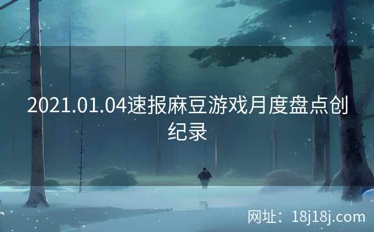 2021.01.04速报麻豆游戏月度盘点创纪录