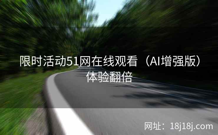 限时活动51网在线观看（AI增强版）体验翻倍