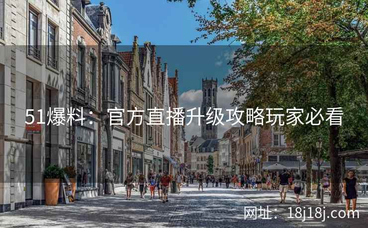 51爆料：官方直播升级攻略玩家必看