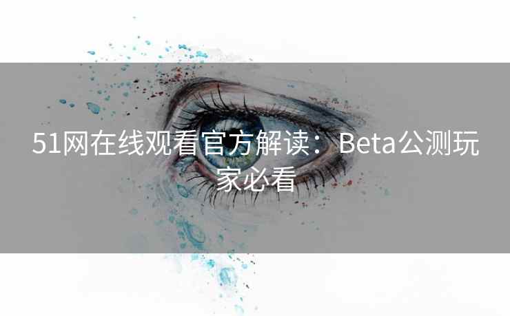51网在线观看官方解读：Beta公测玩家必看