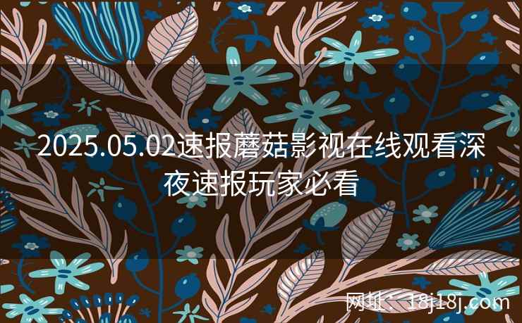 2025.05.02速报蘑菇影视在线观看深夜速报玩家必看
