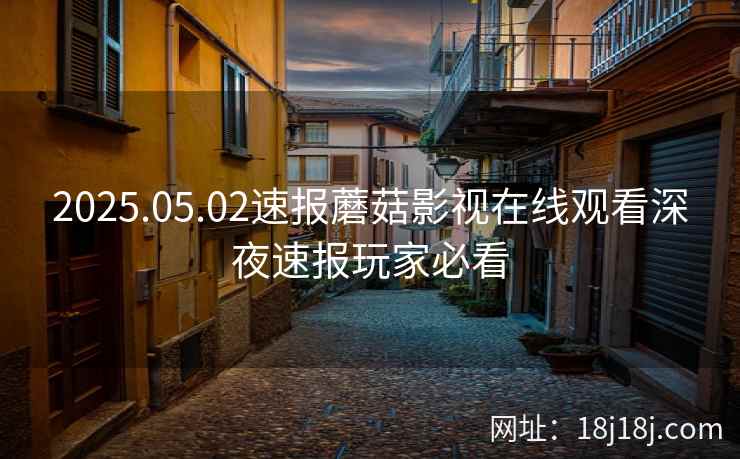 2025.05.02速报蘑菇影视在线观看深夜速报玩家必看