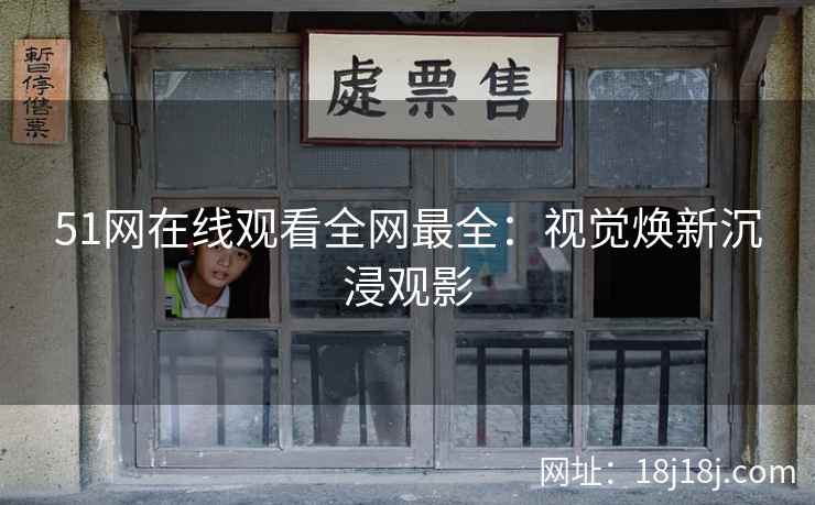 51网在线观看全网最全：视觉焕新沉浸观影
