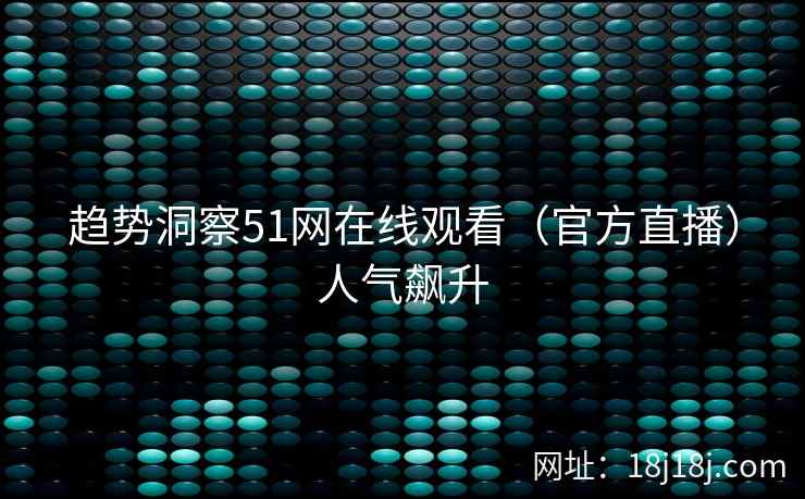 趋势洞察51网在线观看（官方直播）人气飙升