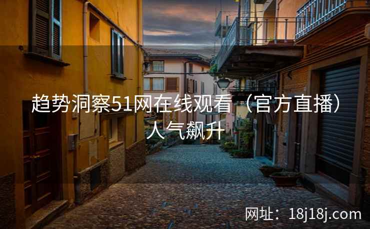 趋势洞察51网在线观看（官方直播）人气飙升