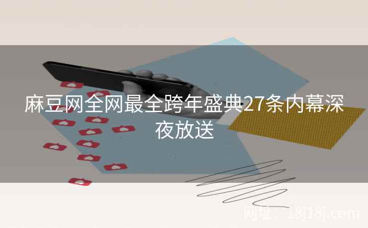 麻豆网全网最全跨年盛典27条内幕深夜放送