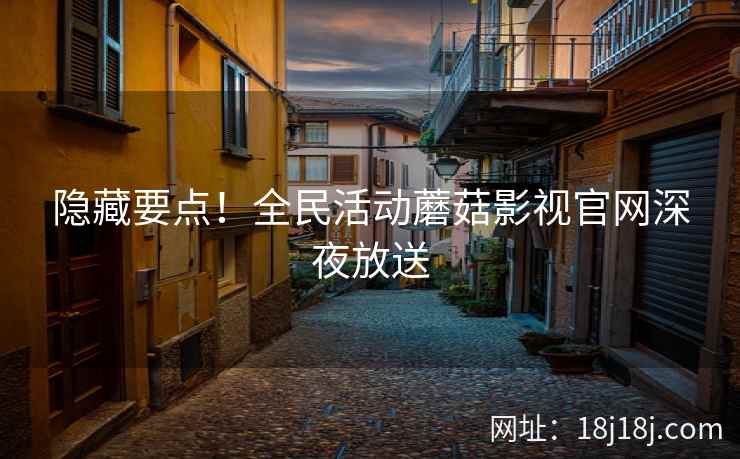 隐藏要点！全民活动蘑菇影视官网深夜放送