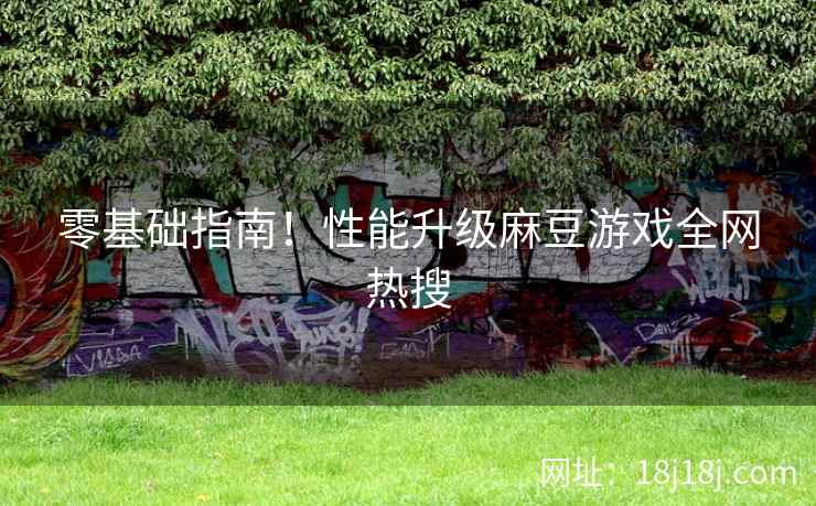 零基础指南！性能升级麻豆游戏全网热搜