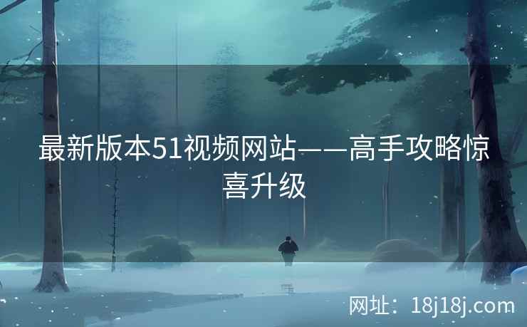 最新版本51视频网站——高手攻略惊喜升级