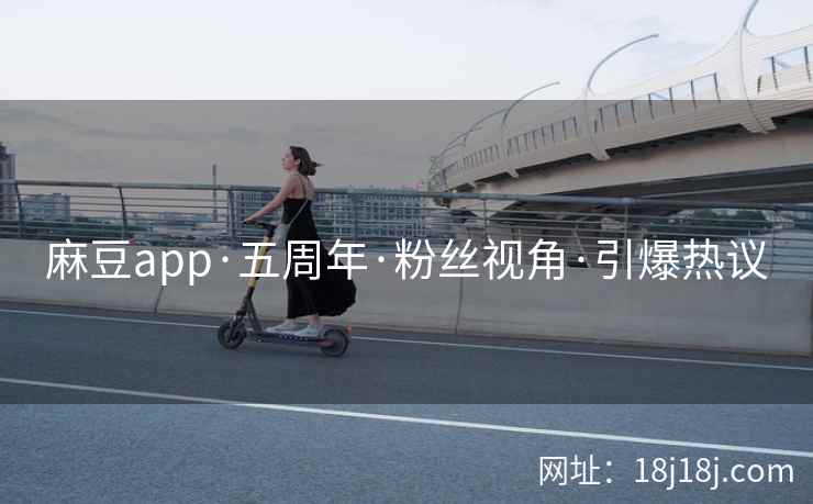 麻豆app·五周年·粉丝视角·引爆热议