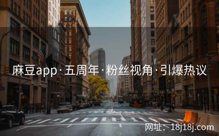 麻豆app·五周年·粉丝视角·引爆热议