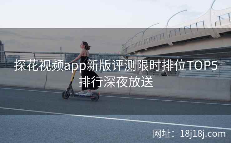 探花视频app新版评测限时排位TOP5排行深夜放送