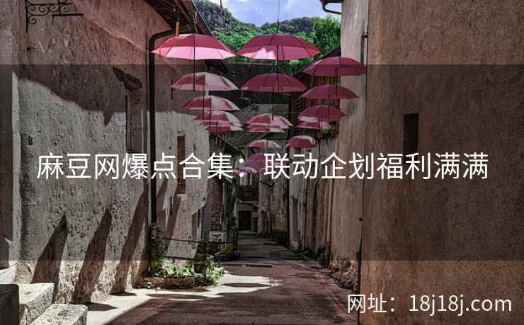 麻豆网爆点合集：联动企划福利满满
