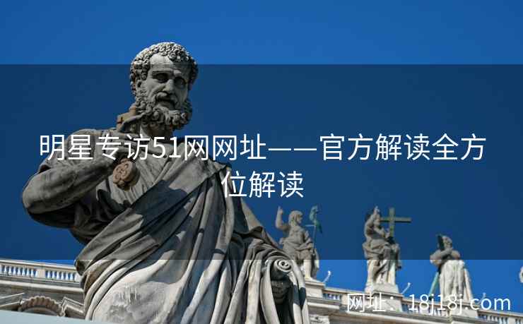明星专访51网网址——官方解读全方位解读
