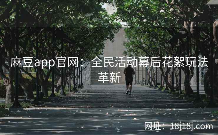 麻豆app官网：全民活动幕后花絮玩法革新