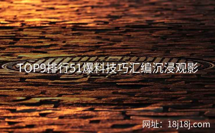 TOP9排行51爆料技巧汇编沉浸观影