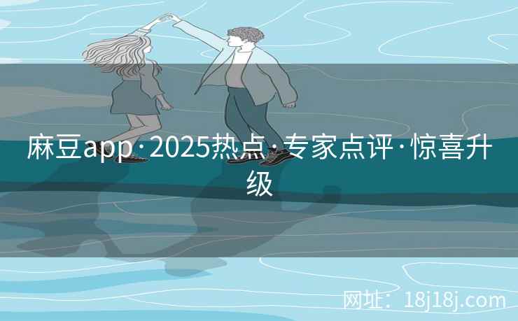 麻豆app·2025热点·专家点评·惊喜升级 麻豆app·2025热点·专家点评·惊喜升级