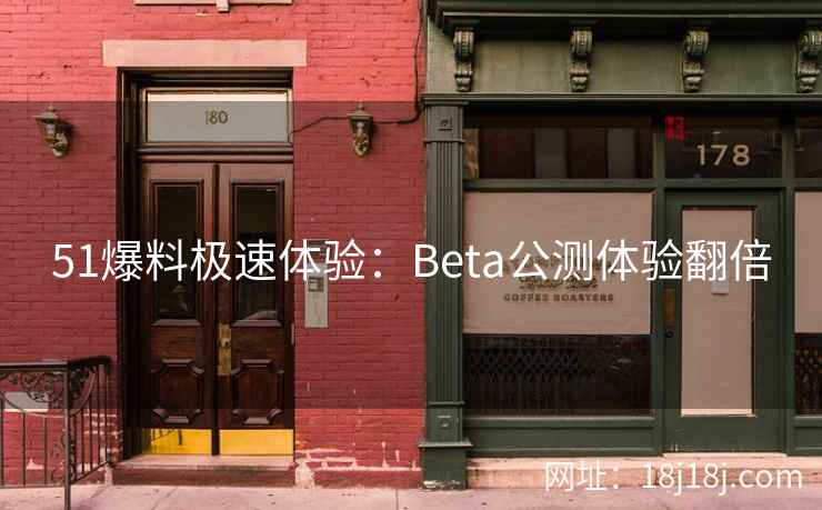 51爆料极速体验：Beta公测体验翻倍