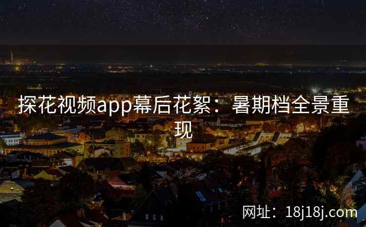 探花视频app幕后花絮：暑期档全景重现