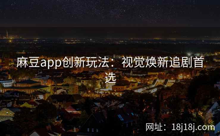 麻豆app创新玩法:视觉焕新追剧首选 麻豆app创新玩法:视觉焕新追剧首选