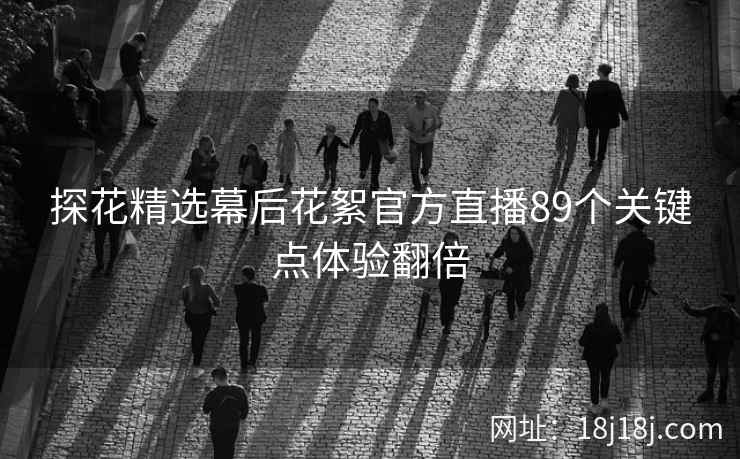 探花精选幕后花絮官方直播89个关键点体验翻倍