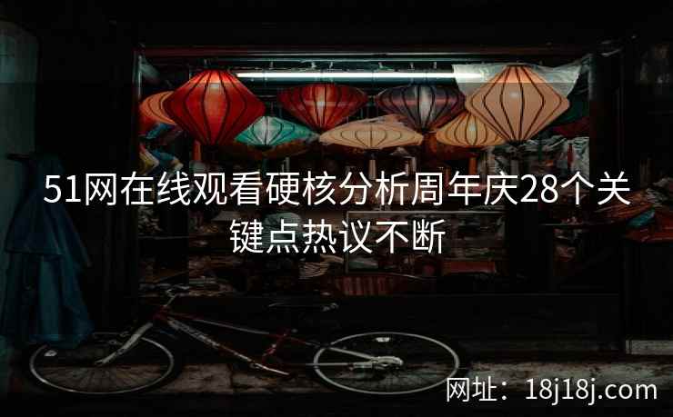 51网在线观看硬核分析周年庆28个关键点热议不断