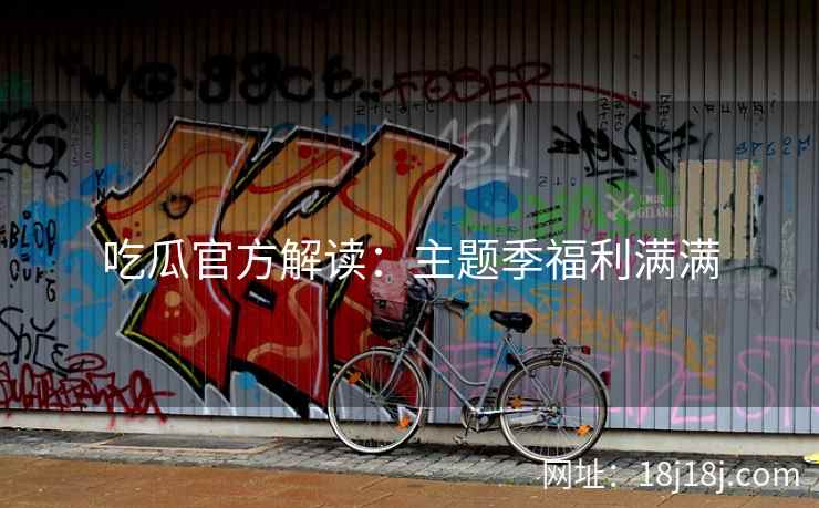 吃瓜官方解读:主题季福利满满 吃瓜官方解读:主题季福利满满