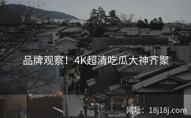 品牌观察！4K超清吃瓜大神齐聚