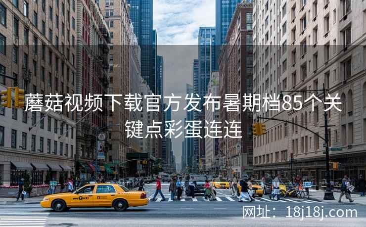 蘑菇视频下载官方发布暑期档85个关键点彩蛋连连
