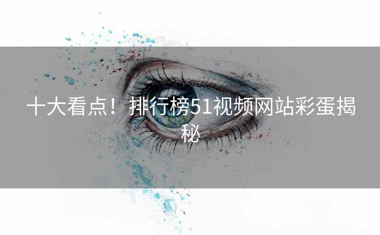 十大看点!排行榜51视频网站彩蛋揭秘 十大看点!排行榜51视频网站彩蛋揭秘