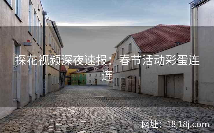 探花视频深夜速报：春节活动彩蛋连连