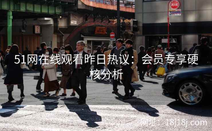51网在线观看昨日热议：会员专享硬核分析