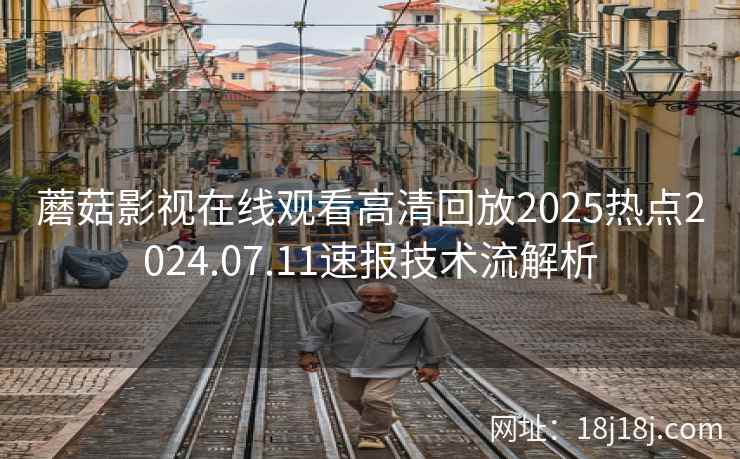 蘑菇影视在线观看高清回放2025热点2024.07.11速报技术流解析