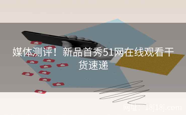 媒体测评！新品首秀51网在线观看干货速递