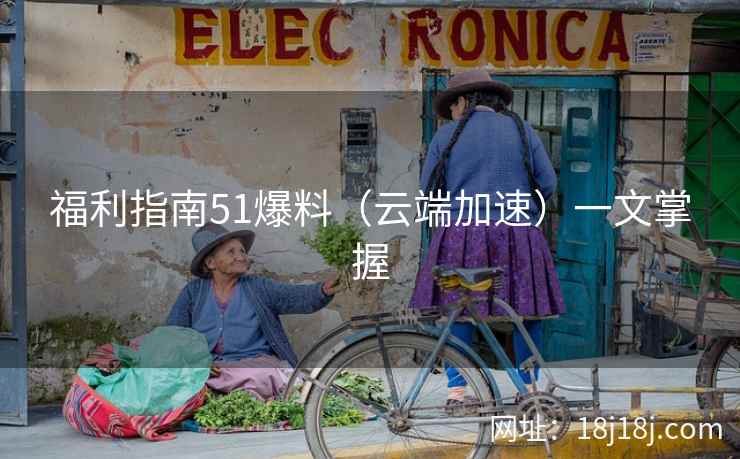 福利指南51爆料（云端加速）一文掌握