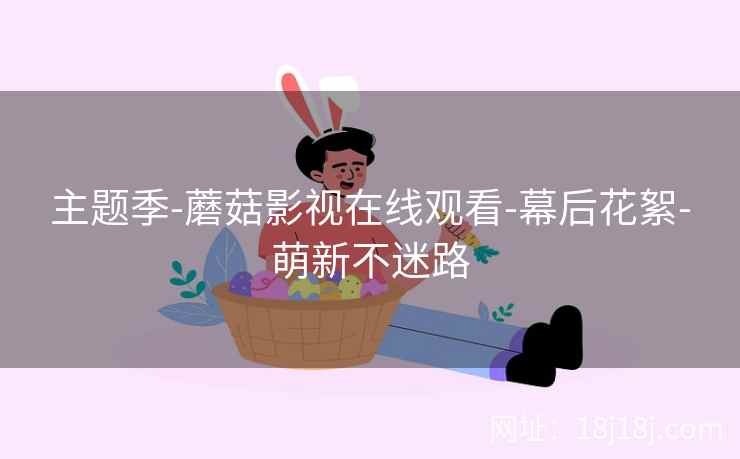 主题季-蘑菇影视在线观看-幕后花絮-萌新不迷路